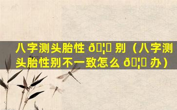 八字测头胎性 🦅 别（八字测头胎性别不一致怎么 🦆 办）